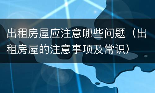 出租房屋应注意哪些问题（出租房屋的注意事项及常识）