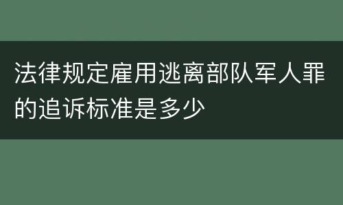 法律规定雇用逃离部队军人罪的追诉标准是多少