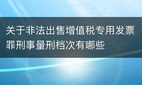 关于非法出售增值税专用发票罪刑事量刑档次有哪些