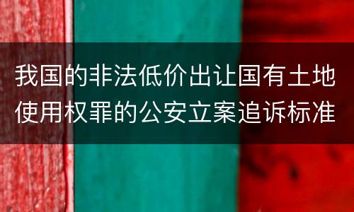 我国的非法低价出让国有土地使用权罪的公安立案追诉标准是怎样的