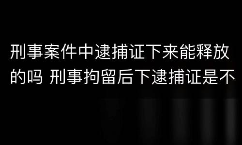 刑事案件中逮捕证下来能释放的吗 刑事拘留后下逮捕证是不是肯定会判刑