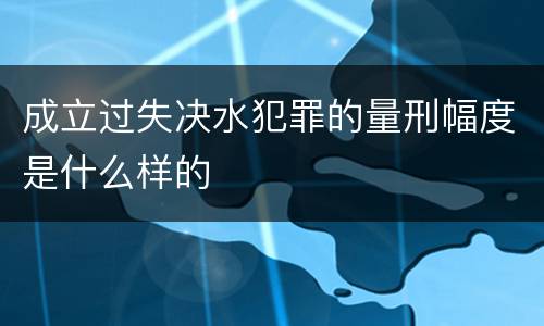 成立过失决水犯罪的量刑幅度是什么样的