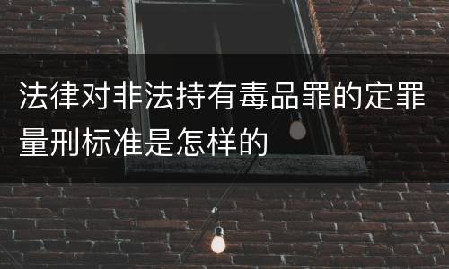 法律对非法持有毒品罪的定罪量刑标准是怎样的