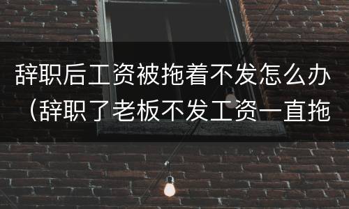 辞职后工资被拖着不发怎么办（辞职了老板不发工资一直拖怎么办）