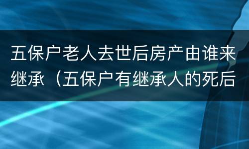 五保户老人去世后房产由谁来继承（五保户有继承人的死后房子谁继承）