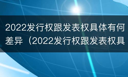 2022发行权跟发表权具体有何差异（2022发行权跟发表权具体有何差异和区别）