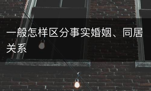 一般怎样区分事实婚姻、同居关系