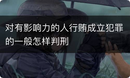 对有影响力的人行贿成立犯罪的一般怎样判刑