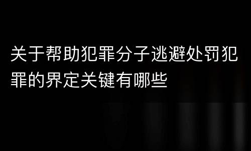 关于帮助犯罪分子逃避处罚犯罪的界定关键有哪些