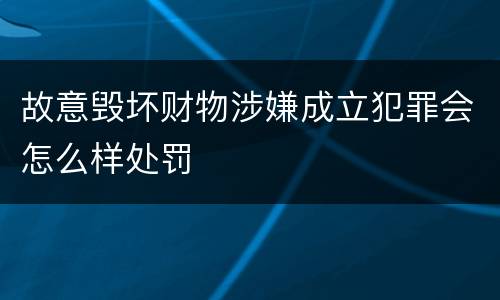 故意毁坏财物涉嫌成立犯罪会怎么样处罚