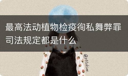 最高法动植物检疫徇私舞弊罪司法规定都是什么