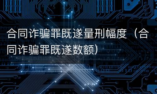 合同诈骗罪既遂量刑幅度（合同诈骗罪既遂数额）