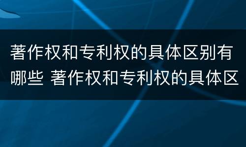 著作权和专利权的具体区别有哪些 著作权和专利权的具体区别有哪些内容
