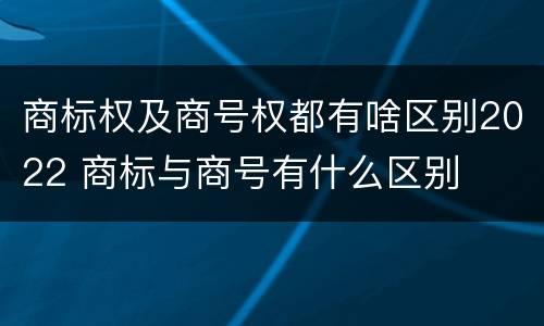 商标权及商号权都有啥区别2022 商标与商号有什么区别