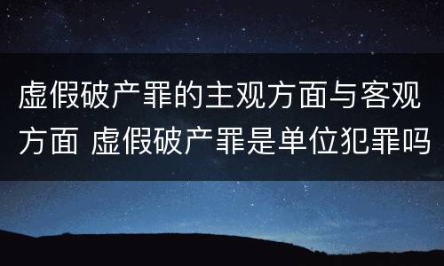 虚假破产罪的主观方面与客观方面 虚假破产罪是单位犯罪吗