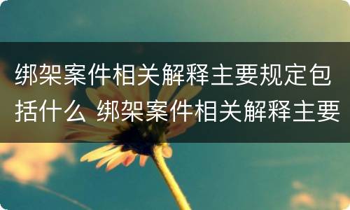 绑架案件相关解释主要规定包括什么 绑架案件相关解释主要规定包括什么罪