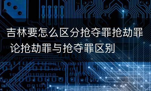 吉林要怎么区分抢夺罪抢劫罪 论抢劫罪与抢夺罪区别