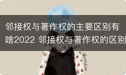 邻接权与著作权的主要区别有啥2022 邻接权与著作权的区别在于