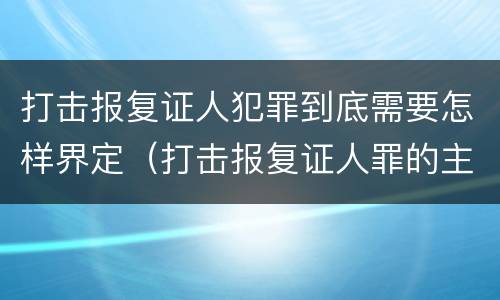打击报复证人犯罪到底需要怎样界定（打击报复证人罪的主体）