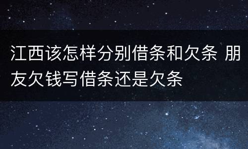 江西该怎样分别借条和欠条 朋友欠钱写借条还是欠条