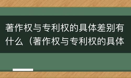 著作权与专利权的具体差别有什么（著作权与专利权的具体差别有什么不同）