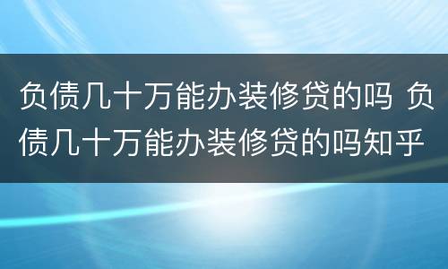 负债几十万能办装修贷的吗 负债几十万能办装修贷的吗知乎