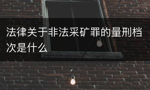 法律关于非法采矿罪的量刑档次是什么