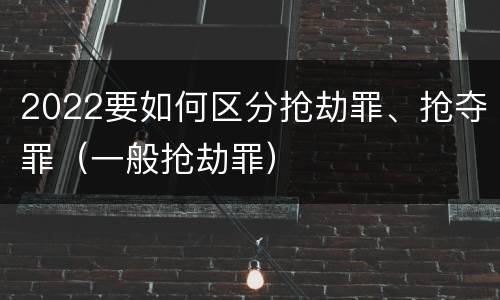 2022要如何区分抢劫罪、抢夺罪（一般抢劫罪）