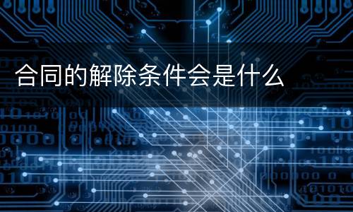 合同的解除条件会是什么