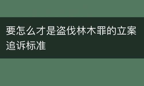 要怎么才是盗伐林木罪的立案追诉标准