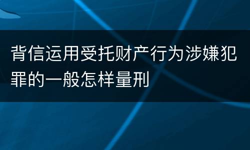 背信运用受托财产行为涉嫌犯罪的一般怎样量刑