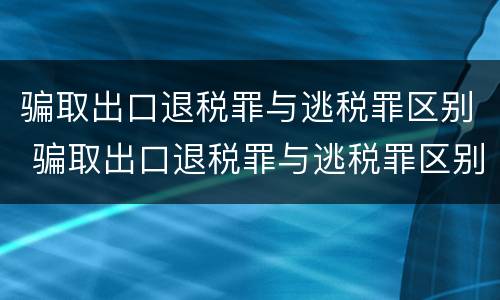 骗取出口退税罪与逃税罪区别 骗取出口退税罪与逃税罪区别在于