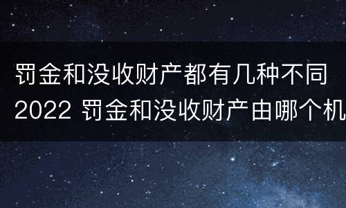 罚金和没收财产都有几种不同2022 罚金和没收财产由哪个机关执行