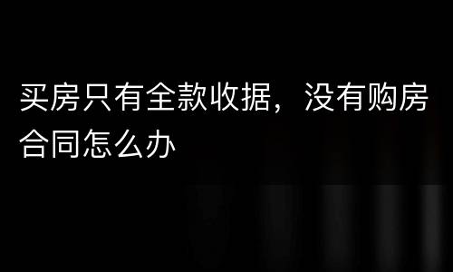 买房只有全款收据，没有购房合同怎么办