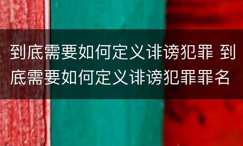 到底需要如何定义诽谤犯罪 到底需要如何定义诽谤犯罪罪名