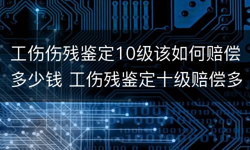 工伤伤残鉴定10级该如何赔偿多少钱 工伤残鉴定十级赔偿多少钱