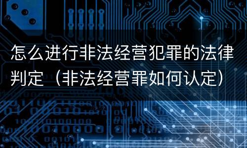 怎么进行非法经营犯罪的法律判定（非法经营罪如何认定）