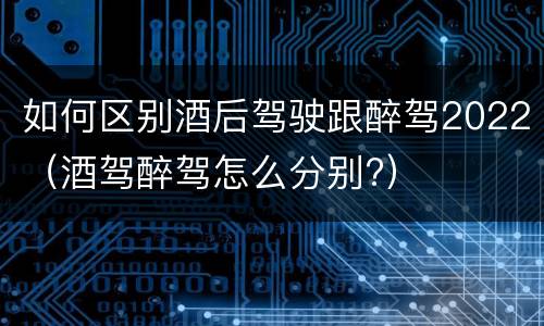 如何区别酒后驾驶跟醉驾2022（酒驾醉驾怎么分别?）