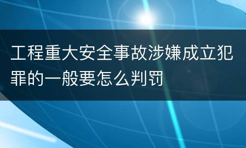 工程重大安全事故涉嫌成立犯罪的一般要怎么判罚