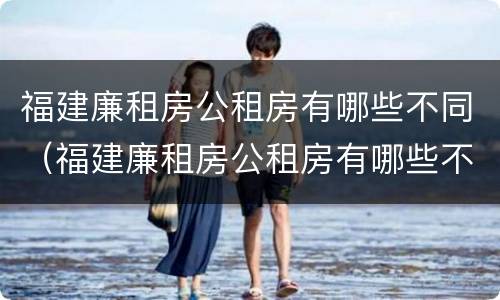 福建廉租房公租房有哪些不同（福建廉租房公租房有哪些不同呢）