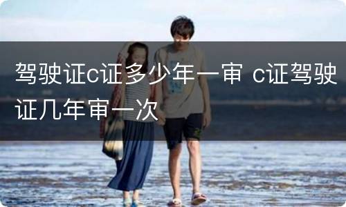 驾驶证c证多少年一审 c证驾驶证几年审一次