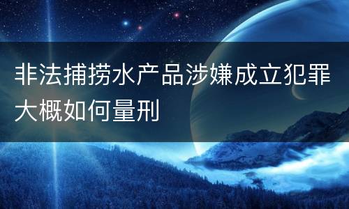 非法捕捞水产品涉嫌成立犯罪大概如何量刑