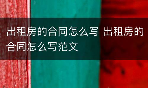 出租房的合同怎么写 出租房的合同怎么写范文