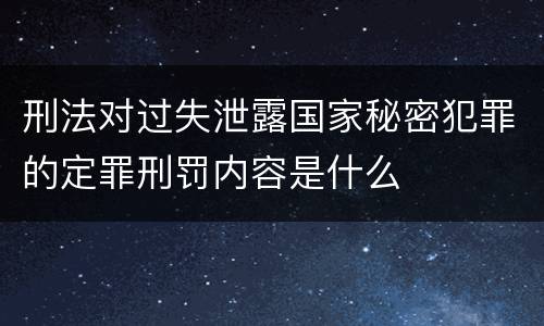 刑法对过失泄露国家秘密犯罪的定罪刑罚内容是什么