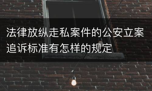 法律放纵走私案件的公安立案追诉标准有怎样的规定