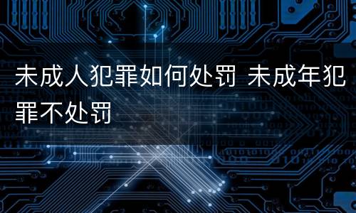 未成人犯罪如何处罚 未成年犯罪不处罚