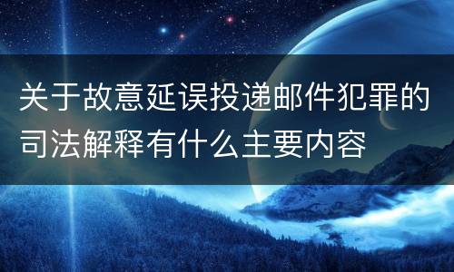 关于故意延误投递邮件犯罪的司法解释有什么主要内容