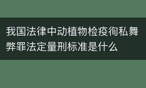 我国法律中动植物检疫徇私舞弊罪法定量刑标准是什么