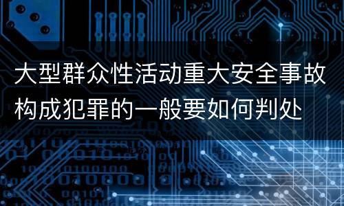 大型群众性活动重大安全事故构成犯罪的一般要如何判处