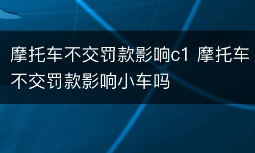 摩托车不交罚款影响c1 摩托车不交罚款影响小车吗